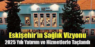 Eskişehir’in Sağlık Vizyonu: 2025 Yılı Yatırım ve Hizmetlerle Taçlandı